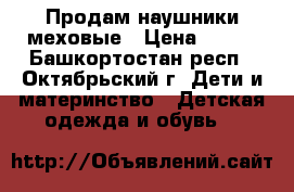 Продам наушники меховые › Цена ­ 100 - Башкортостан респ., Октябрьский г. Дети и материнство » Детская одежда и обувь   